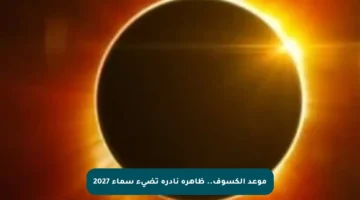 موعد الكسوف.. ظاهرة نادرة تضيء سماء 2027
